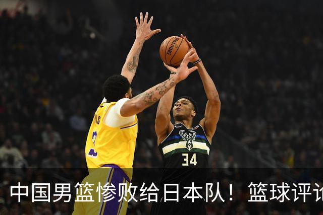 中国男篮惨败给日本队！篮球评论员管维佳：郭士强层面执教被完爆