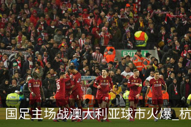 国足主场战澳大利亚球市火爆 杭州已经准备好了！