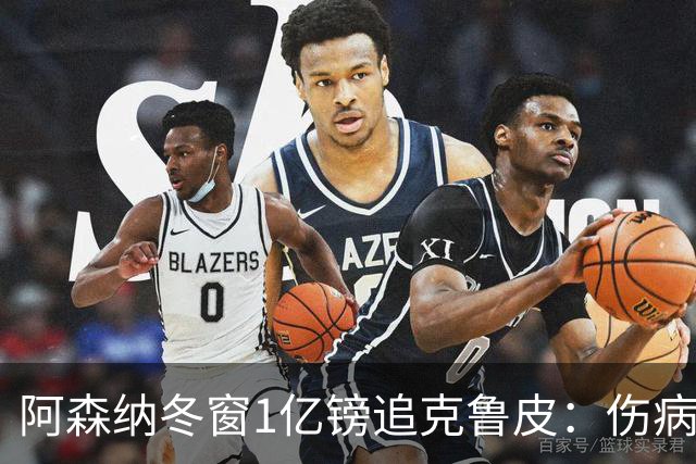 阿森纳冬窗1亿镑追克鲁皮：伤病风险下的争冠豪赌